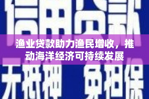 肇州渔业贷款助力渔民增收，推动海洋经济可持续发展