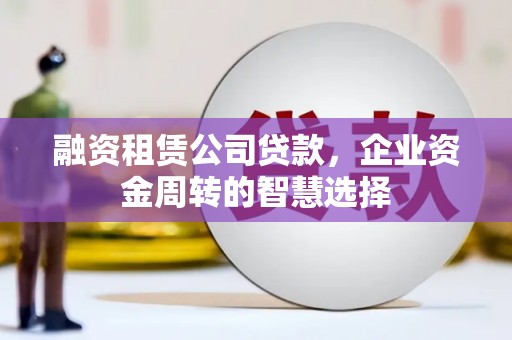 肇州融资租赁公司贷款，企业资金周转的智慧选择
