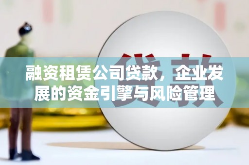 肇州融资租赁公司贷款，企业发展的资金引擎与风险管理