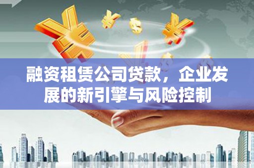 肇州融资租赁公司贷款，企业发展的新引擎与风险控制