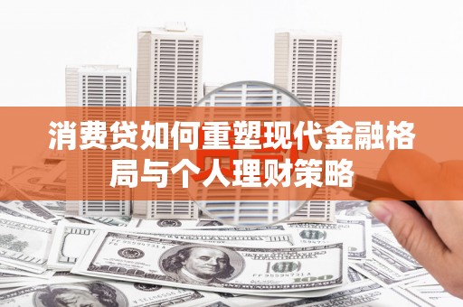 肇州消费贷如何重塑现代金融格局与个人理财策略