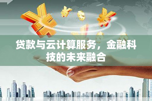 肇州贷款与云计算服务，金融科技的未来融合