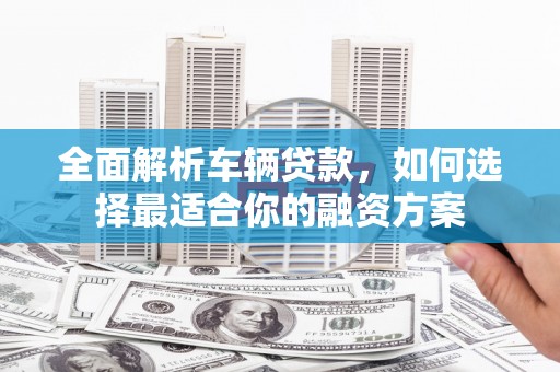 肇州全面解析车辆贷款，如何选择最适合你的融资方案