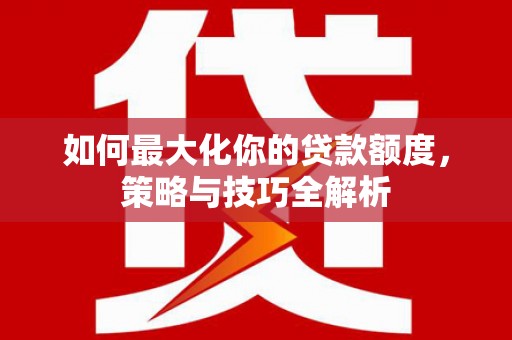 肇州如何最大化你的贷款额度，策略与技巧全解析