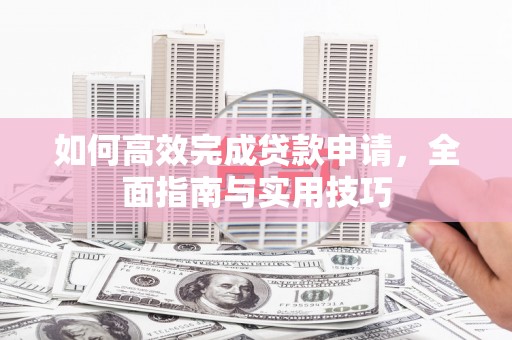 肇州如何高效完成贷款申请，全面指南与实用技巧